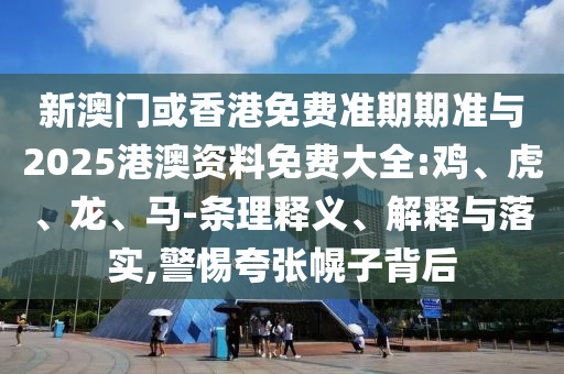 新澳門或香港免費準期期準與2025港澳資料免費大全:雞、虎、龍、馬-條理釋義、解釋與落實,警惕夸張幌子背后