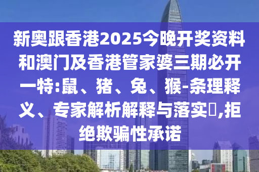 新奧跟香港2025今晚開(kāi)獎(jiǎng)資料和澳門(mén)及香港管家婆三期必開(kāi)一特:鼠、豬、兔、猴-條理釋義、專(zhuān)家解析解釋與落實(shí)?,拒絕欺騙性承諾
