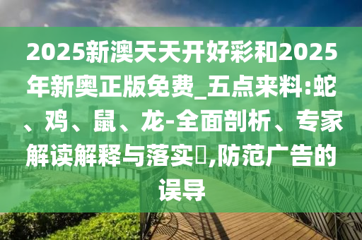 2025新澳天天開(kāi)好彩和2025年新奧正版免費(fèi)_五點(diǎn)來(lái)料:蛇、雞、鼠、龍-全面剖析、專家解讀解釋與落實(shí)?,防范廣告的誤導(dǎo)