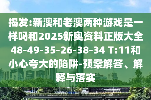 揭發(fā):新澳和老澳兩種游戲是一樣嗎和2025新奧資料正版大全48-49-35-26-38-34 T:11和小心夸大的陷阱-預(yù)案解答、解釋與落實(shí)