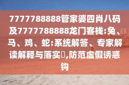7777788888管家婆四肖八碼及7777788888龍門客棧:兔、馬、雞、蛇:系統(tǒng)解答、專家解讀解釋與落實(shí)?,防范虛假誘惑鉤