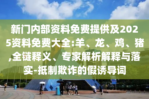 新門內(nèi)部資料免費(fèi)提供及2025資料免費(fèi)大全:羊、龍、雞、豬,全鏈釋義、專家解析解釋與落實(shí)-抵制欺詐的假誘導(dǎo)詞