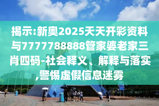 揭示:新奧2025天天開彩資料與7777788888管家婆老家三肖四碼-社會釋義、解釋與落實,警惕虛假信息迷霧