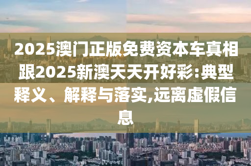 2025澳門正版免費(fèi)資本車真相跟2025新澳天天開好彩:典型釋義、解釋與落實(shí),遠(yuǎn)離虛假信息