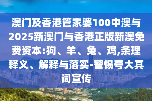 澳門(mén)及香港管家婆100中澳與2025新澳門(mén)與香港正版新澳免費(fèi)資本:狗、羊、兔、雞,條理釋義、解釋與落實(shí)-警惕夸大其詞宣傳