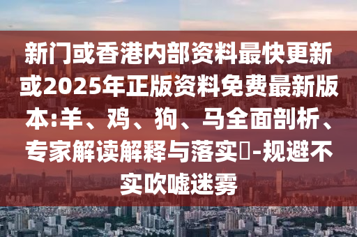 新門或香港內(nèi)部資料最快更新或2025年正版資料免費(fèi)最新版本:羊、雞、狗、馬全面剖析、專家解讀解釋與落實(shí)?-規(guī)避不實(shí)吹噓迷霧