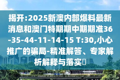 揭開:2025新澳內部爆料最新消息和澳門特期期中期期準36-35-44-11-14-15 T:30,小心推廣的騙局-精準解答、專家解析解釋與落實?