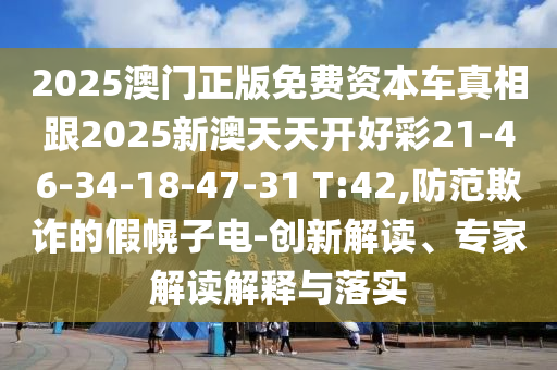 2025澳門正版免費(fèi)資本車真相跟2025新澳天天開好彩21-46-34-18-47-31 T:42,防范欺詐的假幌子電-創(chuàng)新解讀、專家解讀解釋與落實(shí)