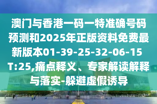 澳門與香港一碼一特準(zhǔn)確號(hào)碼預(yù)測和2025年正版資料免費(fèi)最新版本01-39-25-32-06-15 T:25,痛點(diǎn)釋義、專家解讀解釋與落實(shí)-躲避虛假誘導(dǎo)