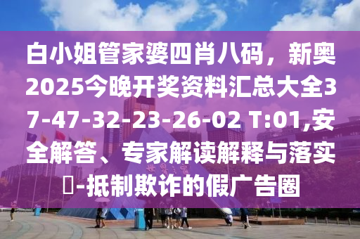 白小姐管家婆四肖八碼，新奧2025今晚開(kāi)獎(jiǎng)資料匯總大全37-47-32-23-26-02 T:01,安全解答、專家解讀解釋與落實(shí)?-抵制欺詐的假?gòu)V告圈