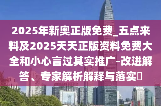 2025年新奧正版免費(fèi)_五點(diǎn)來料及2025天天正版資料免費(fèi)大全和小心言過其實(shí)推廣-改進(jìn)解答、專家解析解釋與落實(shí)?