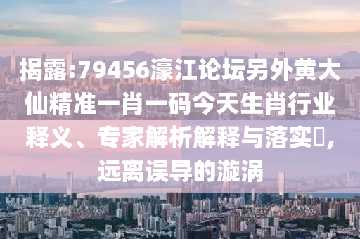 揭露:79456濠江論壇另外黃大仙精準(zhǔn)一肖一碼今天生肖行業(yè)釋義、專家解析解釋與落實(shí)?,遠(yuǎn)離誤導(dǎo)的漩渦
