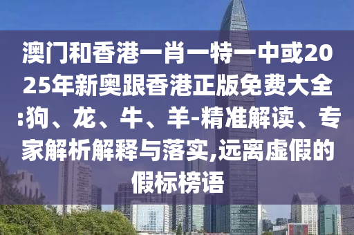 澳門(mén)和香港一肖一特一中或2025年新奧跟香港正版免費(fèi)大全:狗、龍、牛、羊-精準(zhǔn)解讀、專(zhuān)家解析解釋與落實(shí),遠(yuǎn)離虛假的假標(biāo)榜語(yǔ)