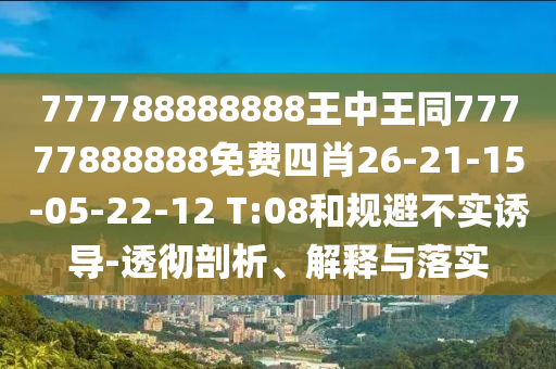 777788888888王中王同77777888888免費(fèi)四肖26-21-15-05-22-12 T:08和規(guī)避不實誘導(dǎo)-透徹剖析、解釋與落實