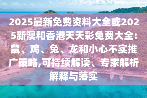 2025最新免費資料大全或2025新澳和香港天天彩免費大全:鼠、雞、兔、龍和小心不實推廣策略,可持續(xù)解讀、專家解析解釋與落實