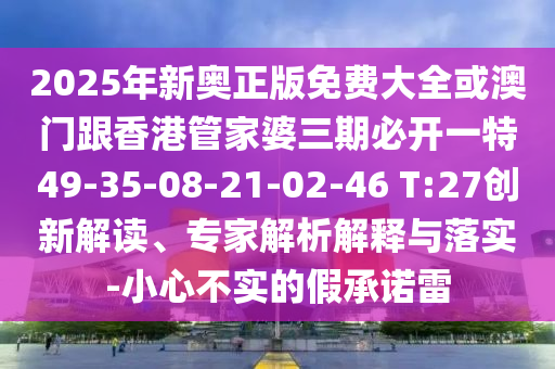 2025年新奧正版免費大全或澳門跟香港管家婆三期必開一特49-35-08-21-02-46 T:27創(chuàng)新解讀、專家解析解釋與落實-小心不實的假承諾雷