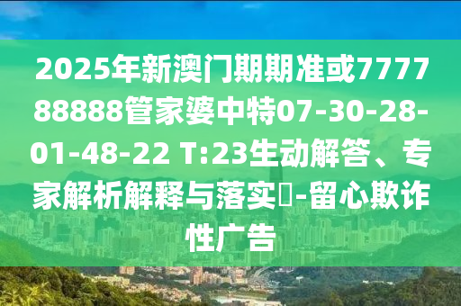 2025年新澳門期期準或777788888管家婆中特07-30-28-01-48-22 T:23生動解答、專家解析解釋與落實?-留心欺詐性廣告