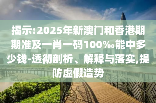 揭示:2025年新澳門和香港期期準及一肖一碼100‰能中多少錢-透徹剖析、解釋與落實,提防虛假造勢