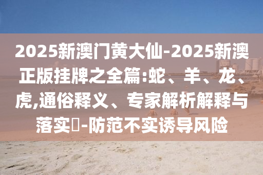 2025新澳門(mén)黃大仙-2025新澳正版掛牌之全篇:蛇、羊、龍、虎,通俗釋義、專(zhuān)家解析解釋與落實(shí)?-防范不實(shí)誘導(dǎo)風(fēng)險(xiǎn)