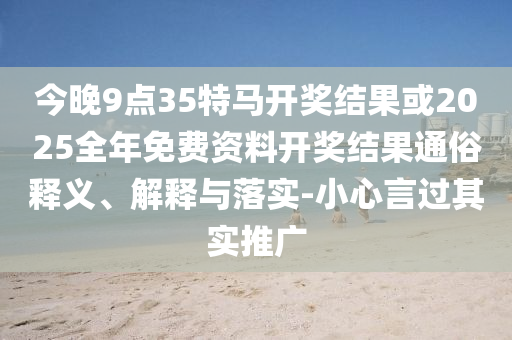 今晚9點35特馬開獎結(jié)果或2025全年免費資料開獎結(jié)果通俗釋義、解釋與落實-小心言過其實推廣