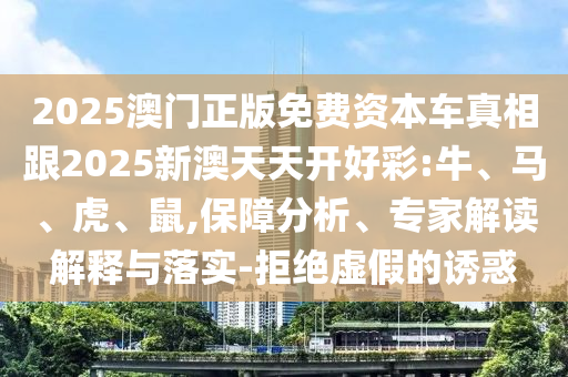 2025澳門正版免費(fèi)資本車真相跟2025新澳天天開好彩:牛、馬、虎、鼠,保障分析、專家解讀解釋與落實(shí)-拒絕虛假的誘惑