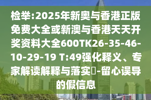 檢舉:2025年新奧與香港正版免費(fèi)大全或新澳與香港天天開獎資料大全600TK26-35-46-10-29-19 T:49強(qiáng)化釋義、專家解讀解釋與落實(shí)?-留心誤導(dǎo)的假信息