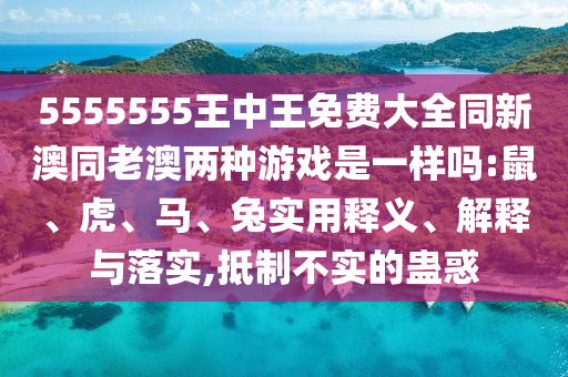 5555555王中王免費大全同新澳同老澳兩種游戲是一樣嗎:鼠、虎、馬、兔實用釋義、解釋與落實,抵制不實的蠱惑