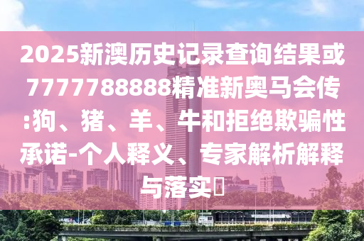 2025新澳歷史記錄查詢結(jié)果或7777788888精準(zhǔn)新奧馬會(huì)傳:狗、豬、羊、牛和拒絕欺騙性承諾-個(gè)人釋義、專家解析解釋與落實(shí)?