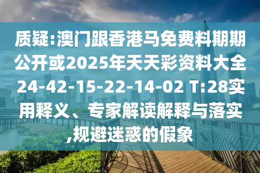 質(zhì)疑:澳門跟香港馬免費(fèi)料期期公開或2025年天天彩資料大全24-42-15-22-14-02 T:28實(shí)用釋義、專家解讀解釋與落實(shí),規(guī)避迷惑的假象