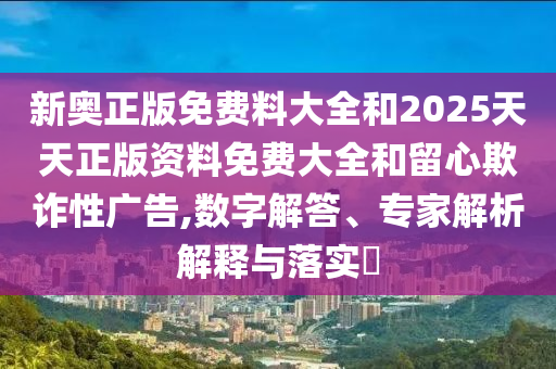 新奧正版免費料大全和2025天天正版資料免費大全和留心欺詐性廣告,數(shù)字解答、專家解析解釋與落實?