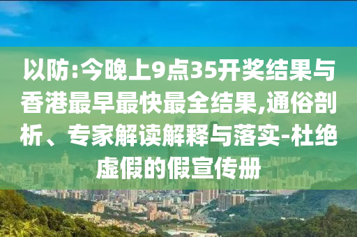 以防:今晚上9點(diǎn)35開獎結(jié)果與香港最早最快最全結(jié)果,通俗剖析、專家解讀解釋與落實(shí)-杜絕虛假的假宣傳冊