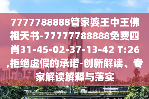 7777788888管家婆王中王佛祖天書-77777788888免費(fèi)四肖31-45-02-37-13-42 T:26,拒絕虛假的承諾-創(chuàng)新解讀、專家解讀解釋與落實(shí)