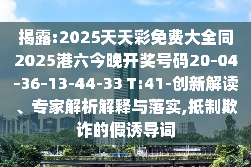 揭露:2025天天彩免費(fèi)大全同2025港六今晚開獎號碼20-04-36-13-44-33 T:41-創(chuàng)新解讀、專家解析解釋與落實(shí),抵制欺詐的假誘導(dǎo)詞