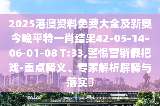 2025港澳資料免費大全及新奧今晚平特一肖結(jié)果42-05-14-06-01-08 T:33,警惕營銷假把戲-重點釋義、專家解析解釋與落實?