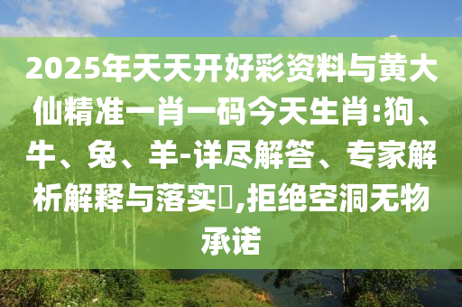 2025年天天開好彩資料與黃大仙精準(zhǔn)一肖一碼今天生肖:狗、牛、兔、羊-詳盡解答、專家解析解釋與落實(shí)?,拒絕空洞無物承諾